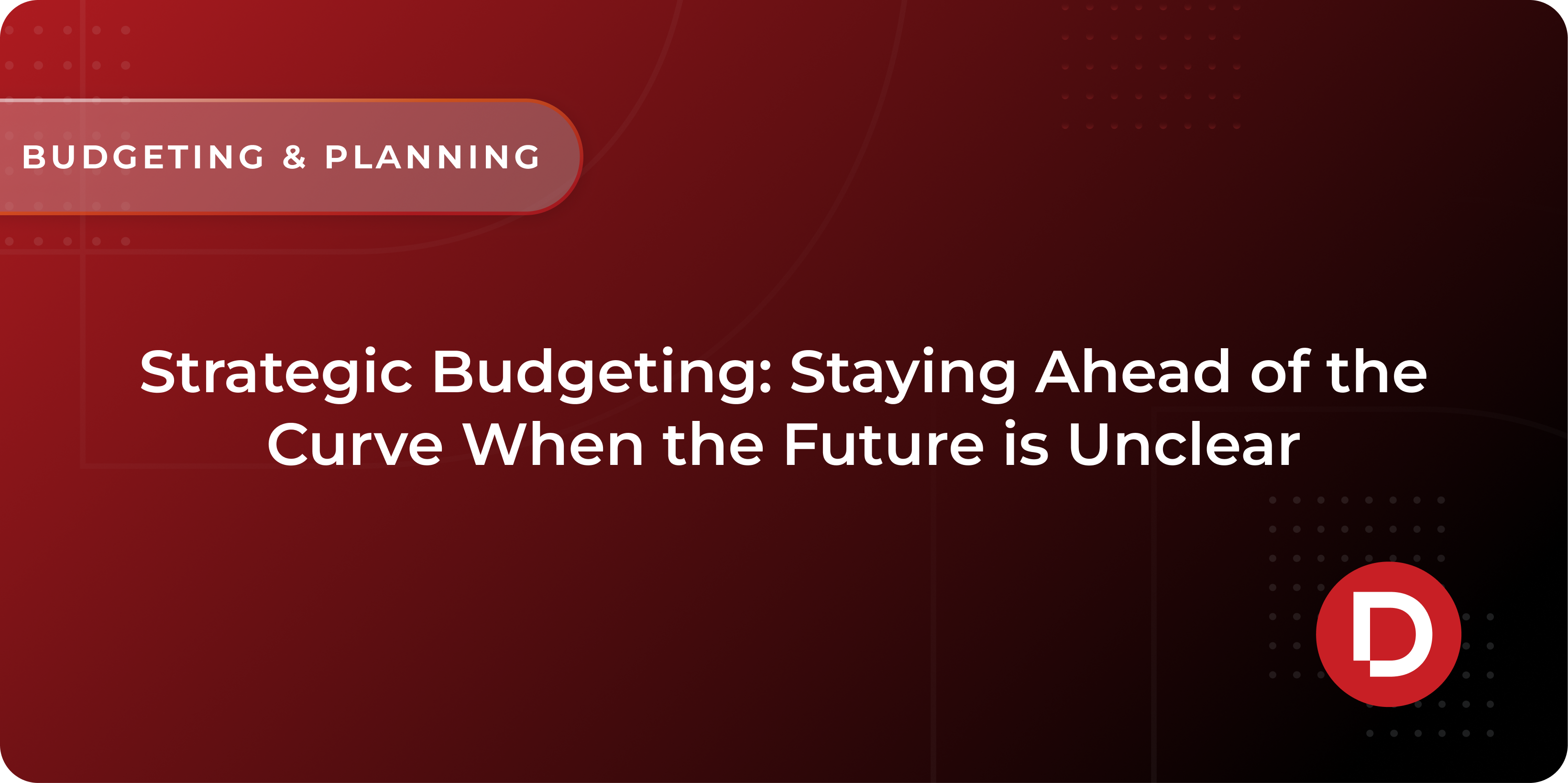 Strategic Budgeting: Staying Ahead of the Curve When the Future is Unclear
